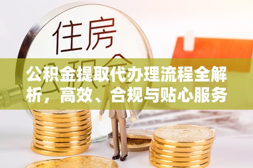 大冶公积金提取代办理流程全解析，高效、合规与贴心服务
