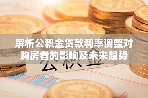 大冶解析公积金贷款利率调整对购房者的影响及未来趋势