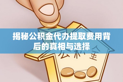 大冶揭秘公积金代办提取费用背后的真相与选择