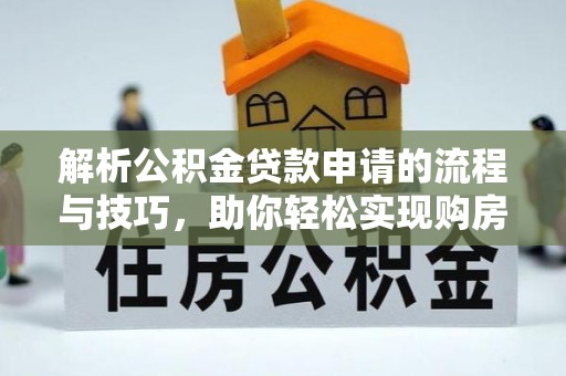 大冶解析公积金贷款申请的流程与技巧，助你轻松实现购房梦想