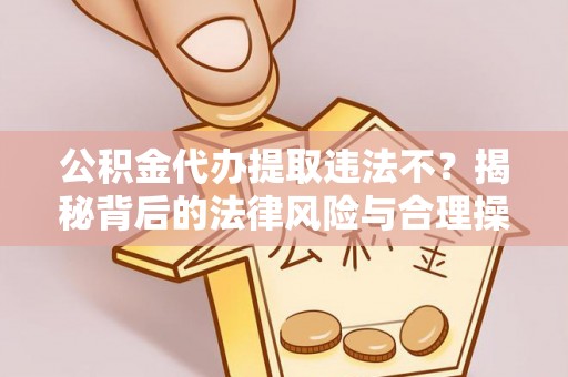 大冶公积金代办提取违法不？揭秘背后的法律风险与合理操作