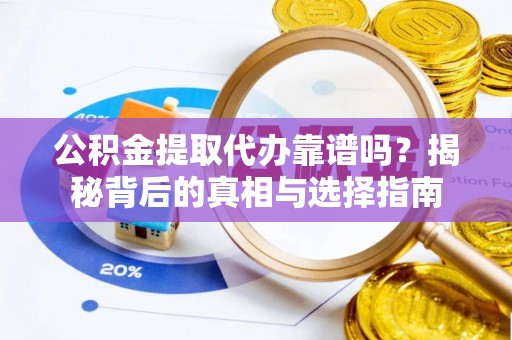 大冶公积金提取代办靠谱吗？揭秘背后的真相与选择指南