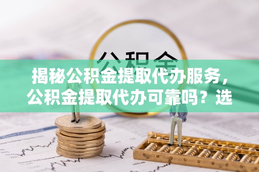 大冶揭秘公积金提取代办服务，公积金提取代办可靠吗？选择需谨慎