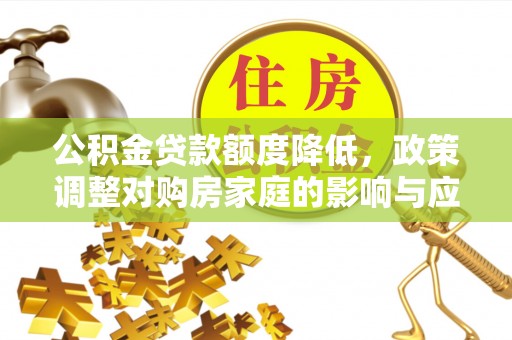 大冶公积金贷款额度降低，政策调整对购房家庭的影响与应对策略