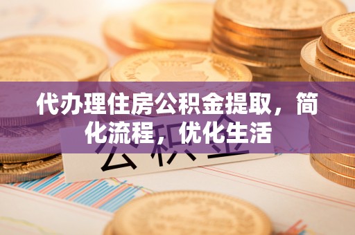 大冶代办理住房公积金提取，简化流程，优化生活
