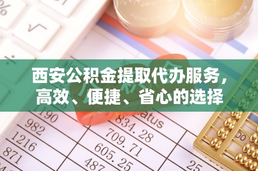 大冶西安公积金提取代办服务，高效、便捷、省心的选择
