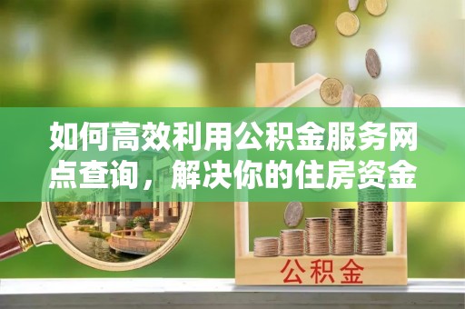 大冶如何高效利用公积金服务网点查询，解决你的住房资金难题