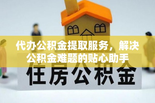 大冶代办公积金提取服务，解决公积金难题的贴心助手