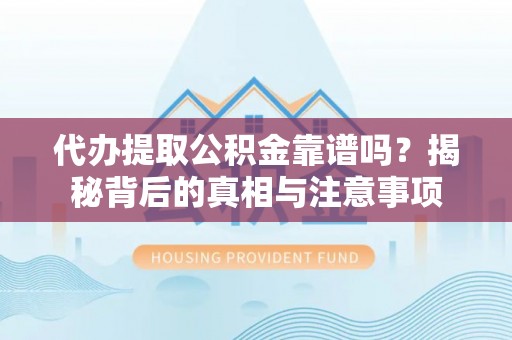 大冶代办提取公积金靠谱吗？揭秘背后的真相与注意事项