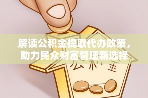 大冶解读公积金提取代办政策，助力民众财富管理新选择