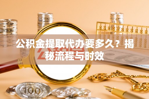 大冶公积金提取代办要多久？揭秘流程与时效