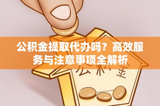 大冶公积金提取代办吗？高效服务与注意事项全解析