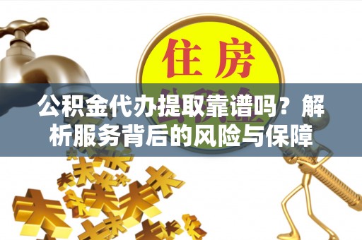 大冶公积金代办提取靠谱吗？解析服务背后的风险与保障