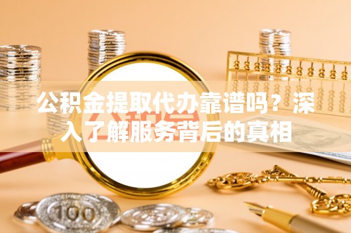 大冶公积金提取代办靠谱吗？深入了解服务背后的真相