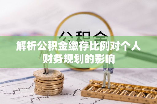 大冶解析公积金缴存比例对个人财务规划的影响