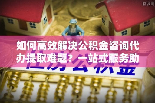 大冶如何高效解决公积金咨询代办提取难题？一站式服务助您轻松搞定