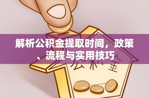 大冶解析公积金提取时间，政策、流程与实用技巧