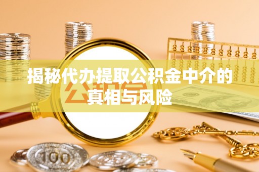 大冶揭秘代办提取公积金中介的真相与风险