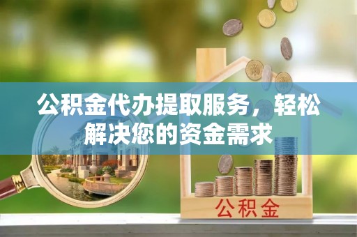 大冶公积金代办提取服务，轻松解决您的资金需求