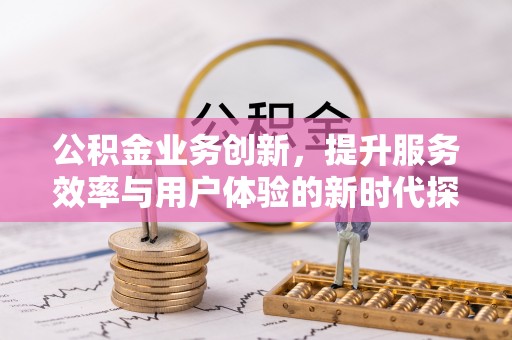 大冶公积金业务创新，提升服务效率与用户体验的新时代探索