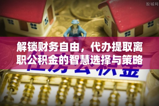 大冶解锁财务自由，代办提取离职公积金的智慧选择与策略