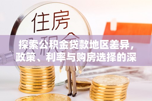 大冶探索公积金贷款地区差异，政策、利率与购房选择的深度解析