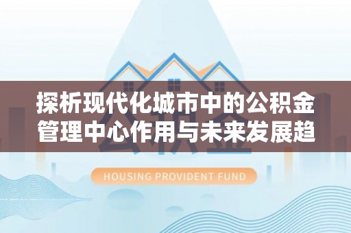大冶探析现代化城市中的公积金管理中心作用与未来发展趋势
