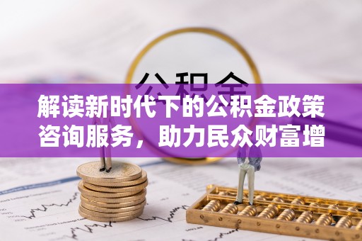 大冶解读新时代下的公积金政策咨询服务，助力民众财富增值与安居梦想