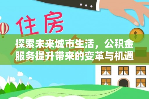大冶探索未来城市生活，公积金服务提升带来的变革与机遇