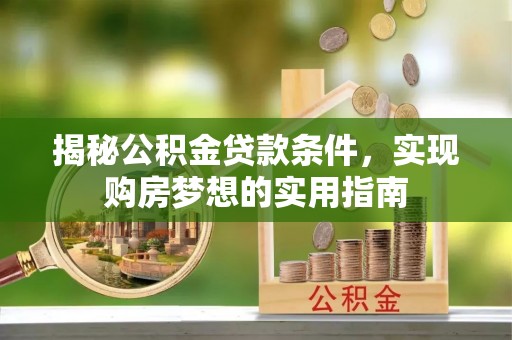 大冶揭秘公积金贷款条件，实现购房梦想的实用指南