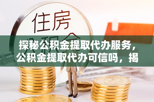 大冶探秘公积金提取代办服务，公积金提取代办可信吗，揭秘真相与选择指南