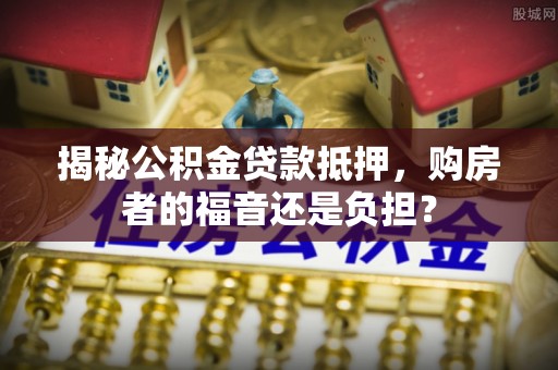 大冶揭秘公积金贷款抵押，购房者的福音还是负担？