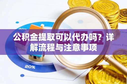 大冶公积金提取可以代办吗？详解流程与注意事项