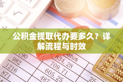 大冶公积金提取代办要多久？详解流程与时效