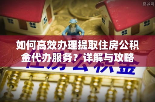 大冶如何高效办理提取住房公积金代办服务？详解与攻略