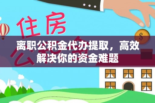 大冶离职公积金代办提取，高效解决你的资金难题