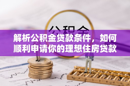 大冶解析公积金贷款条件，如何顺利申请你的理想住房贷款