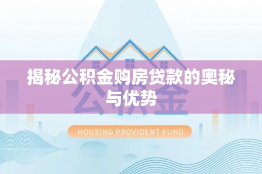 大冶揭秘公积金购房贷款的奥秘与优势