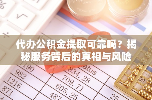 大冶代办公积金提取可靠吗？揭秘服务背后的真相与风险