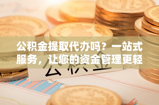 大冶公积金提取代办吗？一站式服务，让您的资金管理更轻松