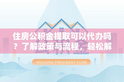 大冶住房公积金提取可以代办吗？了解政策与流程，轻松解决疑惑