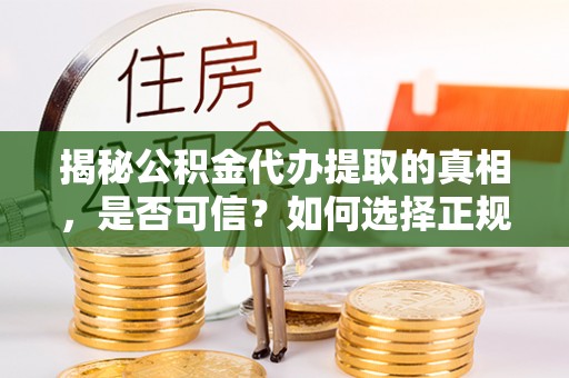 大冶揭秘公积金代办提取的真相，是否可信？如何选择正规服务？