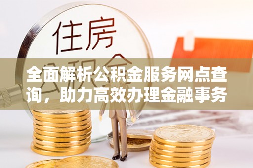 大冶全面解析公积金服务网点查询，助力高效办理金融事务