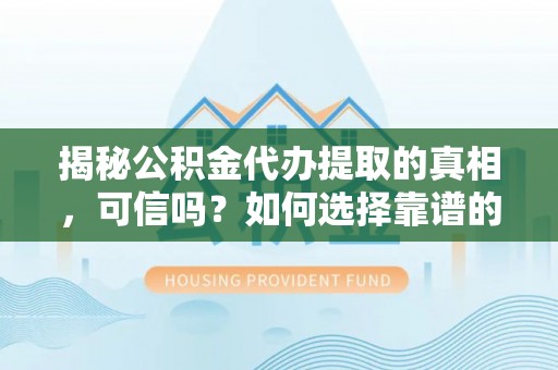 大冶揭秘公积金代办提取的真相，可信吗？如何选择靠谱的服务商？