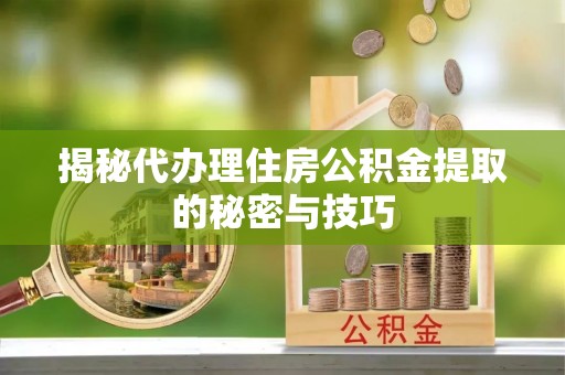 大冶揭秘代办理住房公积金提取的秘密与技巧
