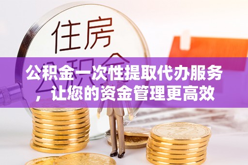 大冶公积金一次性提取代办服务，让您的资金管理更高效