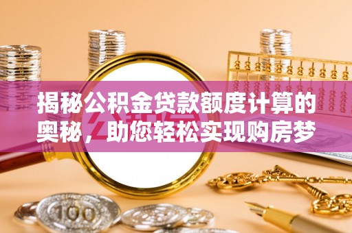 大冶揭秘公积金贷款额度计算的奥秘，助您轻松实现购房梦想