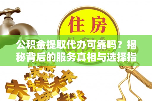 大冶公积金提取代办可靠吗？揭秘背后的服务真相与选择指南