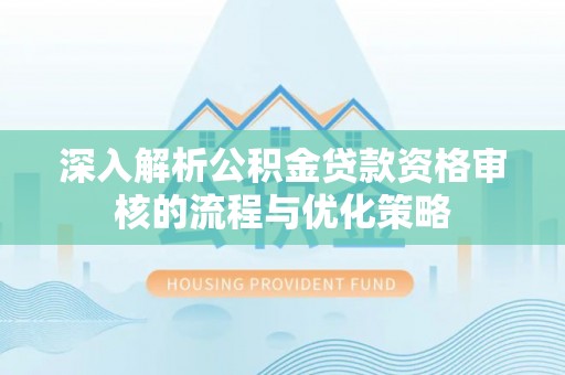 大冶深入解析公积金贷款资格审核的流程与优化策略