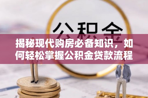 大冶揭秘现代购房必备知识，如何轻松掌握公积金贷款流程
